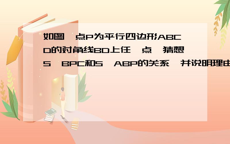 如图,点P为平行四边形ABCD的对角线BD上任一点,猜想S△BPC和S△ABP的关系,并说明理由.