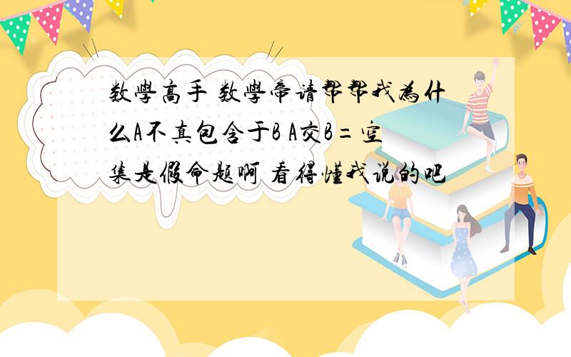 数学高手 数学帝请帮帮我为什么A不真包含于B A交B=空集是假命题啊 看得懂我说的吧