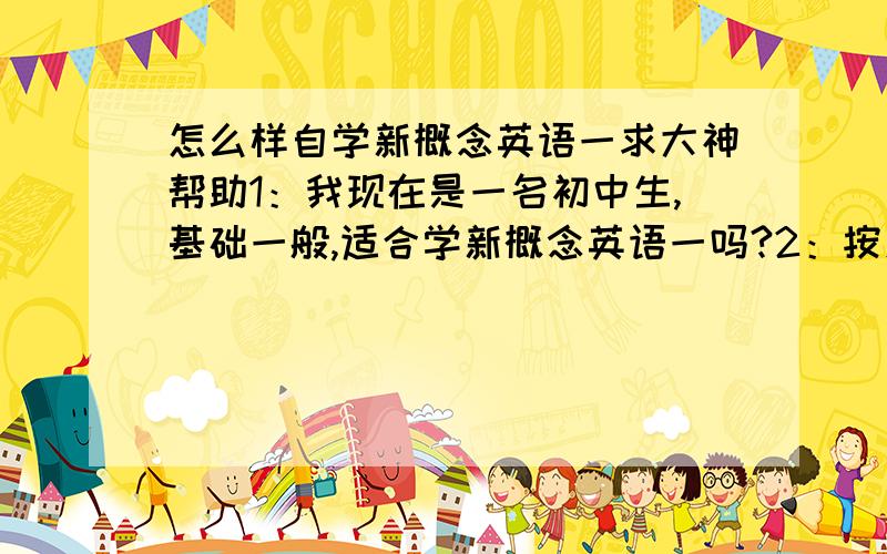 怎么样自学新概念英语一求大神帮助1：我现在是一名初中生,基础一般,适合学新概念英语一吗?2：按怎样的顺序一课一课扎实的学 3：哪写要背要记的 4：别人说新概念英语还要配买练习题,需