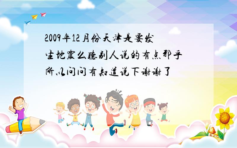 2009年12月份天津是要发生地震么听别人说的有点邪乎 所以问问有知道说下谢谢了