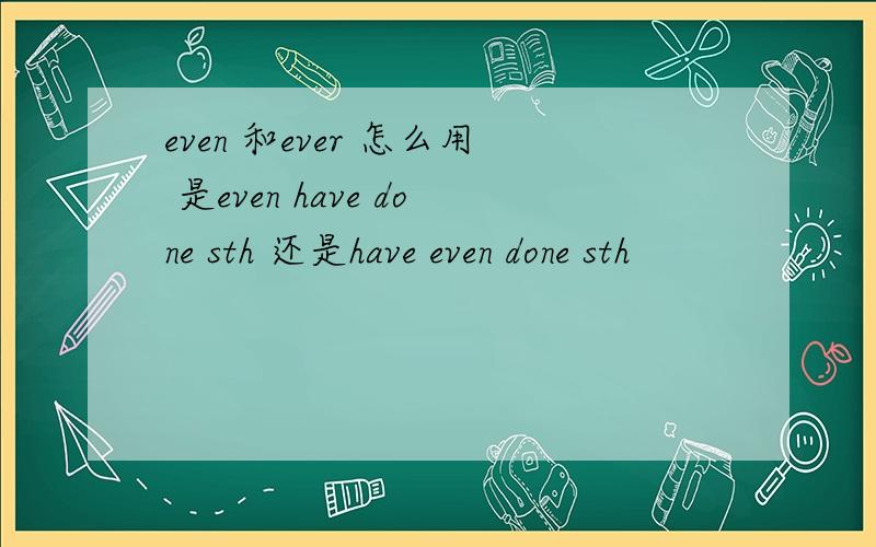 even 和ever 怎么用 是even have done sth 还是have even done sth