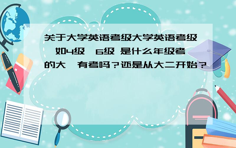 关于大学英语考级大学英语考级,如4级,6级 是什么年级考的大一有考吗？还是从大二开始？