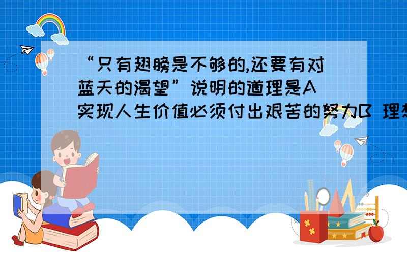 “只有翅膀是不够的,还要有对蓝天的渴望”说明的道理是A 实现人生价值必须付出艰苦的努力B 理想的实现离不开一定的客观条件C 理想作为价值目标对人生有重要导向作用D 理想源于现实,有