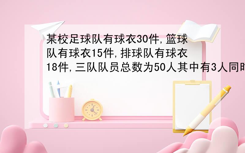 某校足球队有球衣30件,篮球队有球衣15件,排球队有球衣18件,三队队员总数为50人其中有3人同时参加3个队,那么同时只参加两个队的队员有多少过程简单说下,谢谢