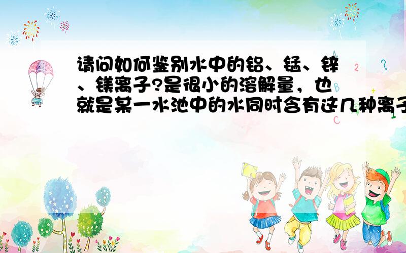 请问如何鉴别水中的铝、锰、锌、镁离子?是很小的溶解量，也就是某一水池中的水同时含有这几种离子。我想把它们分开。