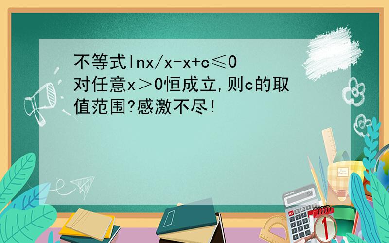 不等式lnx/x-x+c≤0对任意x＞0恒成立,则c的取值范围?感激不尽!