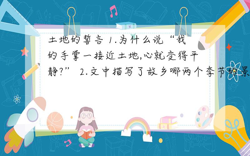 土地的誓言 1.为什么说“我的手掌一接近土地,心就变得平静?” 2.文中描写了故乡哪两个季节的景物风情?