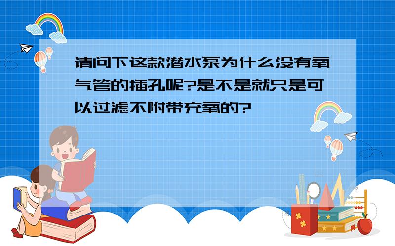 请问下这款潜水泵为什么没有氧气管的插孔呢?是不是就只是可以过滤不附带充氧的?