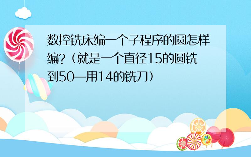 数控铣床编一个子程序的圆怎样编?（就是一个直径15的圆铣到50—用14的铣刀）