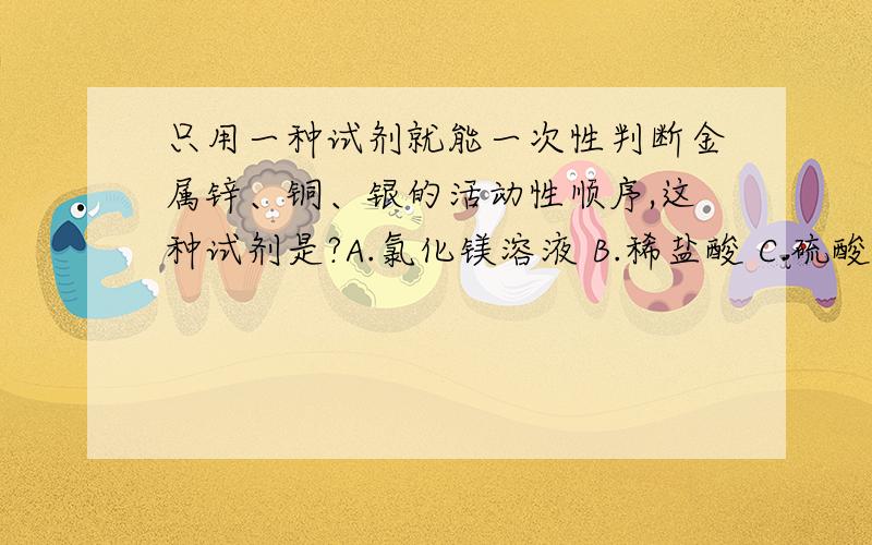 只用一种试剂就能一次性判断金属锌、铜、银的活动性顺序,这种试剂是?A.氯化镁溶液 B.稀盐酸 C.硫酸铜溶液 D.硝酸银溶液可是 硫酸铜溶液 也不和铜反应啊,就不能判断哪个是银哪个是铜了.