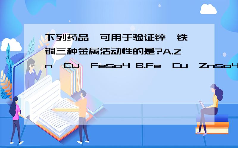 下列药品,可用于验证锌,铁,铜三种金属活动性的是?A.Zn,Cu,Feso4 B.Fe,Cu,Znso4 (C,D选项在下)C.Cu,Znsoa,Feso4D.Fe,Znso4,Cuso4