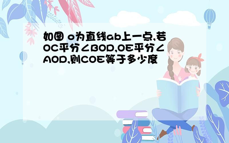 如图 o为直线ab上一点,若OC平分∠BOD,OE平分∠AOD,则COE等于多少度