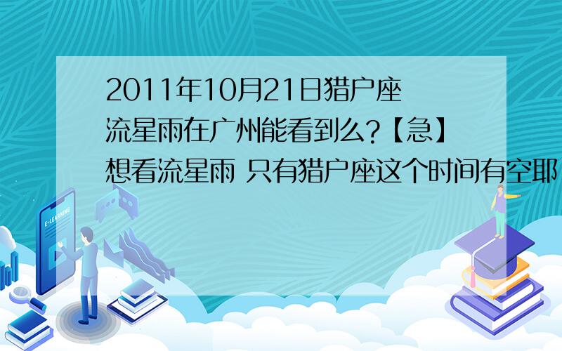 2011年10月21日猎户座流星雨在广州能看到么?【急】想看流星雨 只有猎户座这个时间有空耶.广州可以看到么 能不能推荐一些比较近看得到的地方吖~