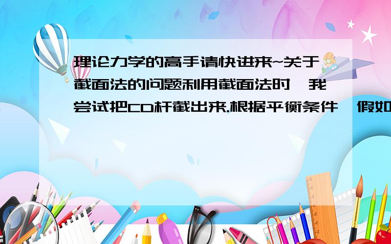 理论力学的高手请快进来~关于截面法的问题利用截面法时,我尝试把CD杆截出来.根据平衡条件,假如在C点单纯只有一个约束力的话,那么CD的杆就是二力杆.可是又多了一个力矩M.但是根据静定,CD