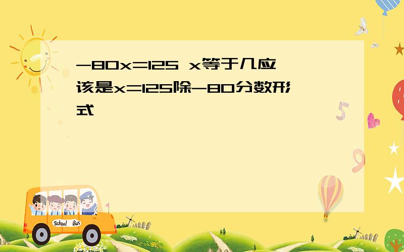 -80x=125 x等于几应该是x=125除-80分数形式