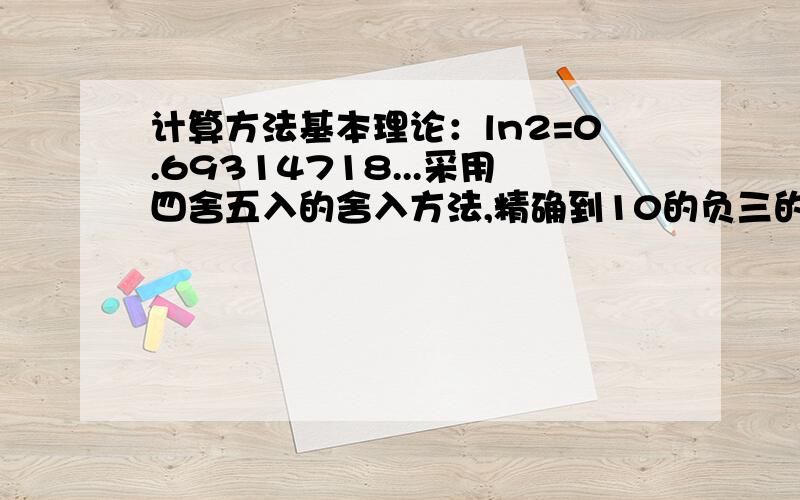 计算方法基本理论：ln2=0.69314718...采用四舍五入的舍入方法,精确到10的负三的近似值是多少?