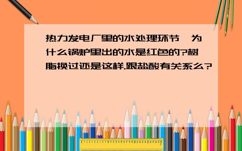 热力发电厂里的水处理环节,为什么锅炉里出的水是红色的?树脂换过还是这样.跟盐酸有关系么?