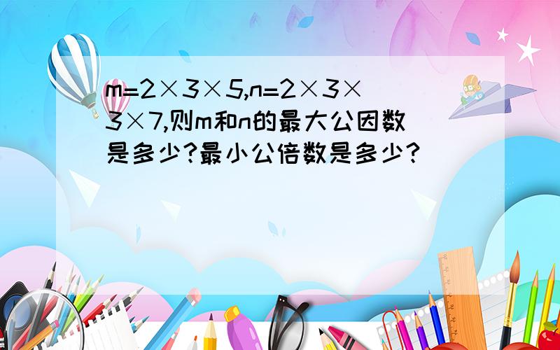 m=2×3×5,n=2×3×3×7,则m和n的最大公因数是多少?最小公倍数是多少?