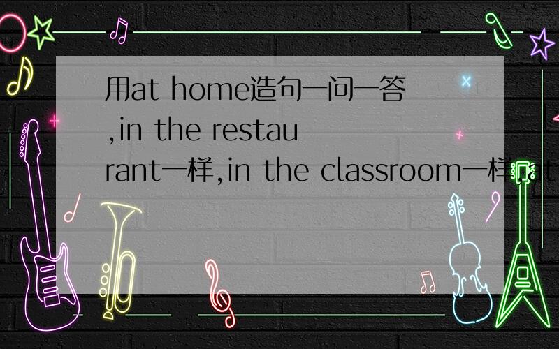 用at home造句一问一答,in the restaurant一样,in the classroom一样,at the zoo同上 in the library造最多我加多点分