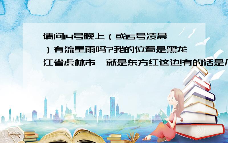 请问14号晚上（或15号凌晨）有流星雨吗?我的位置是黑龙江省虎林市,就是东方红这边!有的话是几点?在哪个方向?