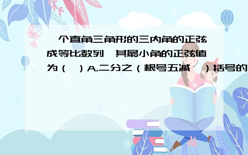 一个直角三角形的三内角的正弦成等比数列,其最小角的正弦值为（ ）A.二分之（根号五减一）括号的意思即为分母是根号五减一,下面选项同样B二分之一C四分之（根号五减一）D四分之（根