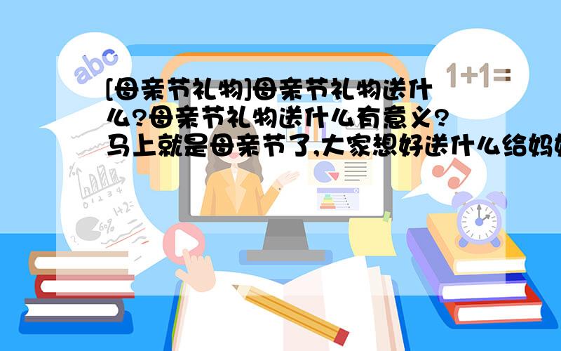 [母亲节礼物]母亲节礼物送什么?母亲节礼物送什么有意义?马上就是母亲节了,大家想好送什么给妈妈没?