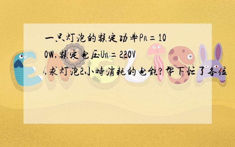 一只灯泡的额定功率Pn=100W,额定电压Un=220V,求灯泡2小时消耗的电能?帮下忙了各位