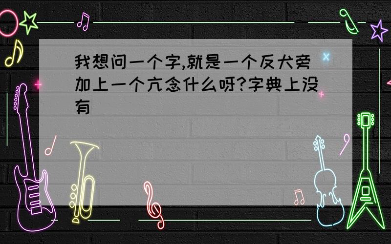 我想问一个字,就是一个反犬旁加上一个亢念什么呀?字典上没有