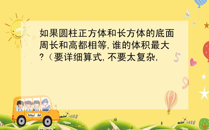 如果圆柱正方体和长方体的底面周长和高都相等,谁的体积最大?（要详细算式,不要太复杂,