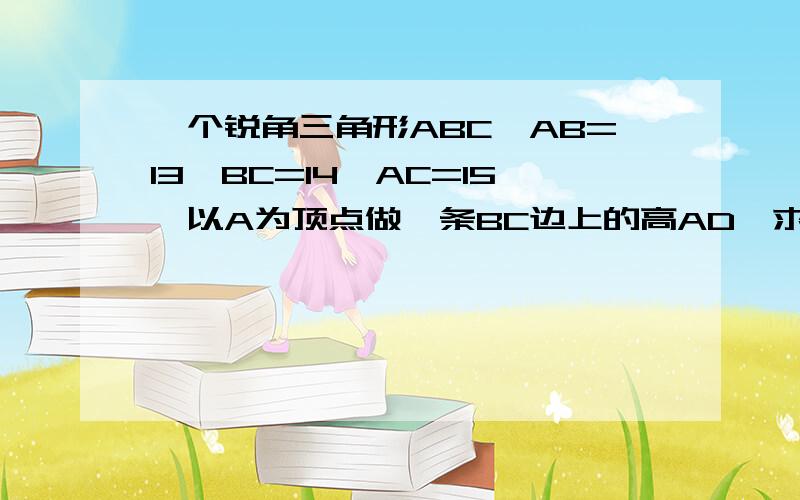 一个锐角三角形ABC,AB=13,BC=14,AC=15,以A为顶点做一条BC边上的高AD,求BC边上的高 用勾股定义