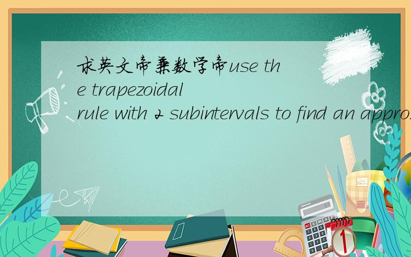 求英文帝兼数学帝use the trapezoidal rule with 2 subintervals to find an approximation to  2∫     dx/(x^2) 1求过程答案是0.535