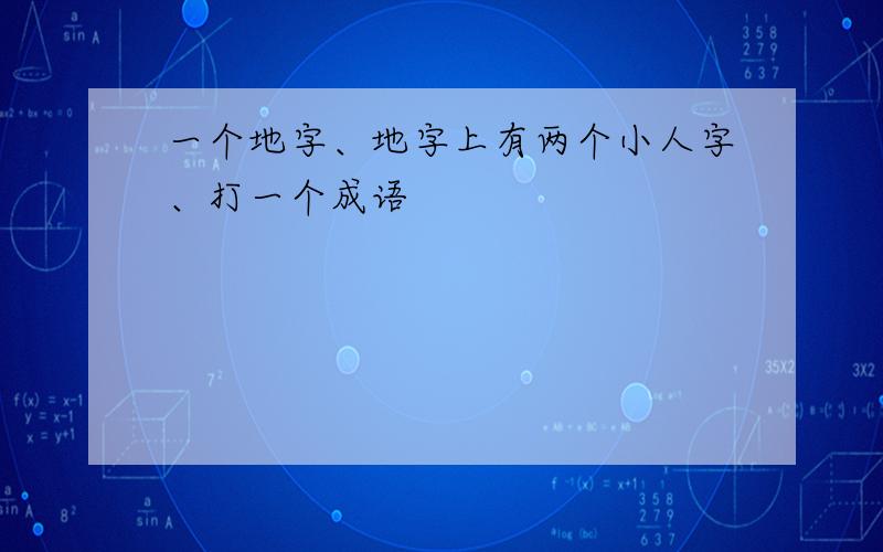 一个地字、地字上有两个小人字、打一个成语