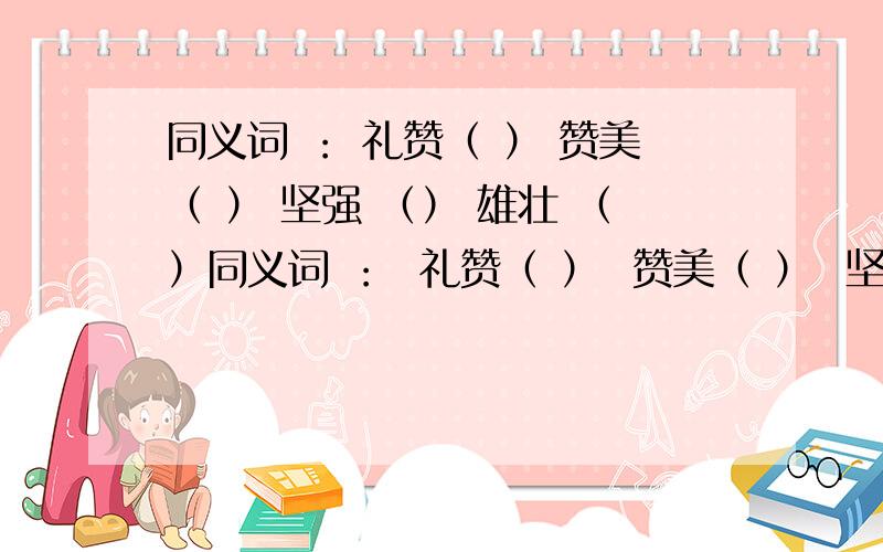 同义词 ： 礼赞（ ） 赞美（ ） 坚强 （） 雄壮 （）同义词 ：  礼赞（ ）  赞美（ ）  坚强 （ ） 雄壮 （ ）