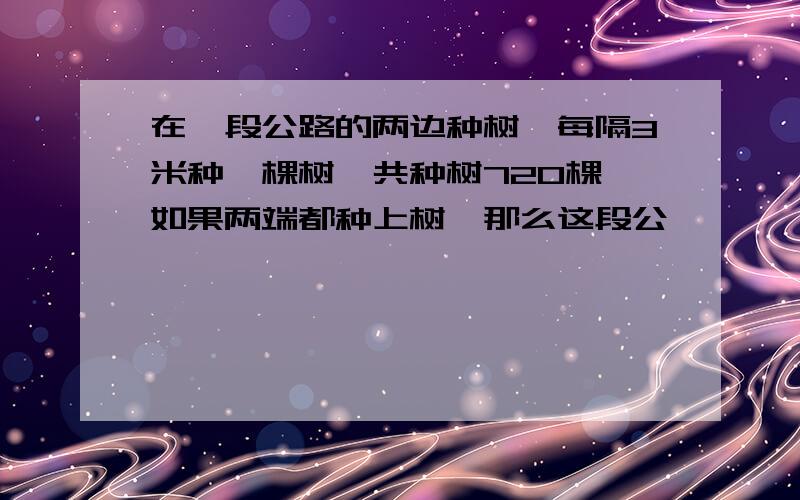 在一段公路的两边种树,每隔3米种一棵树,共种树720棵,如果两端都种上树,那么这段公