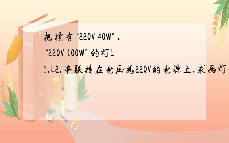 把标有“220V 40W”、“220V 100W”的灯L1,L2,串联接在电压为220V的电源上,求两灯实际电功率各是多少?
