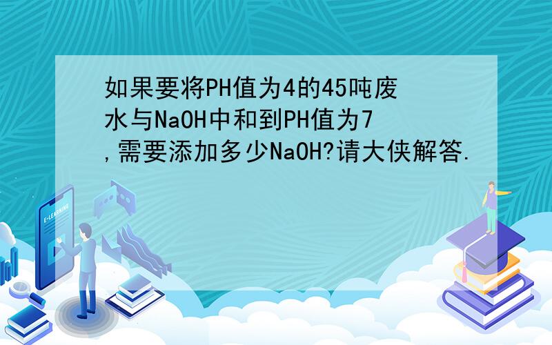 如果要将PH值为4的45吨废水与NaOH中和到PH值为7,需要添加多少NaOH?请大侠解答.