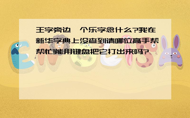 王字旁边一个乐字念什么?我在新华字典上没查到请哪位高手帮帮忙!能用键盘把它打出来吗?