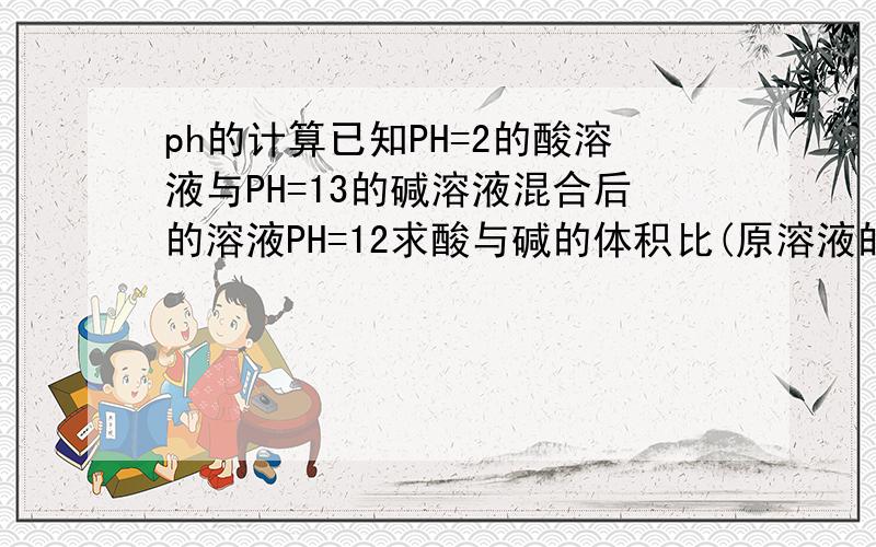 ph的计算已知PH=2的酸溶液与PH=13的碱溶液混合后的溶液PH=12求酸与碱的体积比(原溶液的)!