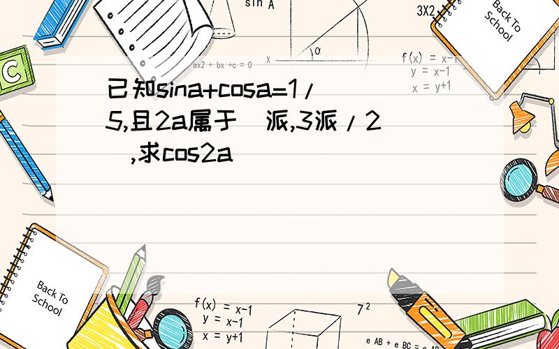 已知sina+cosa=1/5,且2a属于（派,3派/2),求cos2a