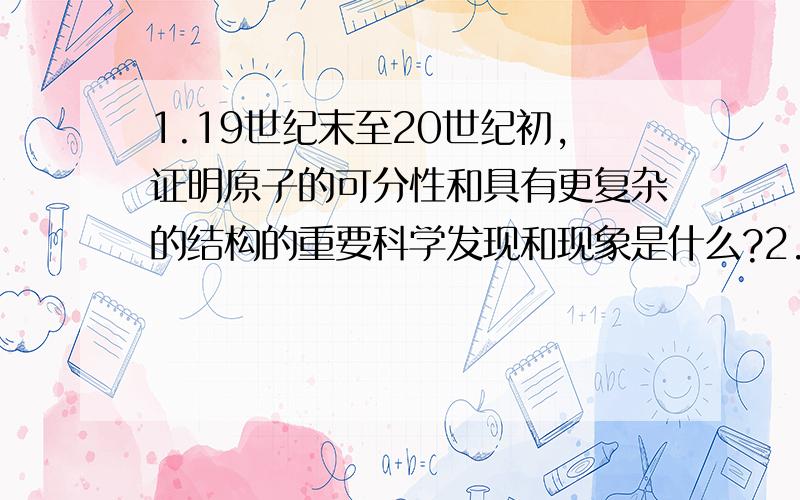 1.19世纪末至20世纪初,证明原子的可分性和具有更复杂的结构的重要科学发现和现象是什么?2.请举例几个放射性同位素的应用.我已经崩溃了.一楼的链接看得我晕啊。比如哪种元素运用在哪里