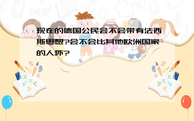 现在的德国公民会不会带有法西斯思想?会不会比其他欧洲国家的人坏?