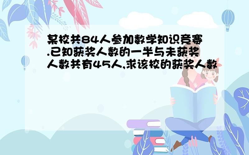 某校共84人参加数学知识竞赛.已知获奖人数的一半与未获奖人数共有45人,求该校的获奖人数