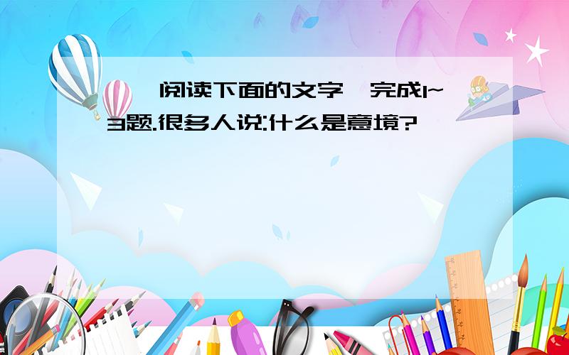 一,阅读下面的文字,完成1~3题.很多人说:什么是意境?