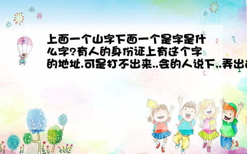 上面一个山字下面一个是字是什么字?有人的身份证上有这个字的地址.可是打不出来..会的人说下..弄出这个字来也好`