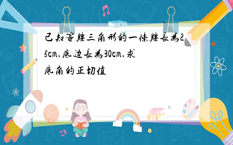 已知等腰三角形的一条腰长为25cm,底边长为30cm,求底角的正切值