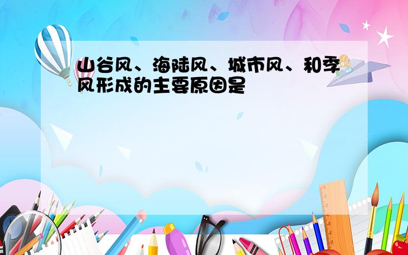 山谷风、海陆风、城市风、和季风形成的主要原因是