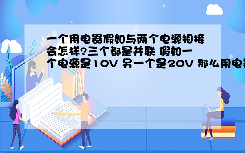 一个用电器假如与两个电源相接会怎样?三个都是并联 假如一个电源是10V 另一个是20V 那么用电器的两端电压将是多少V?