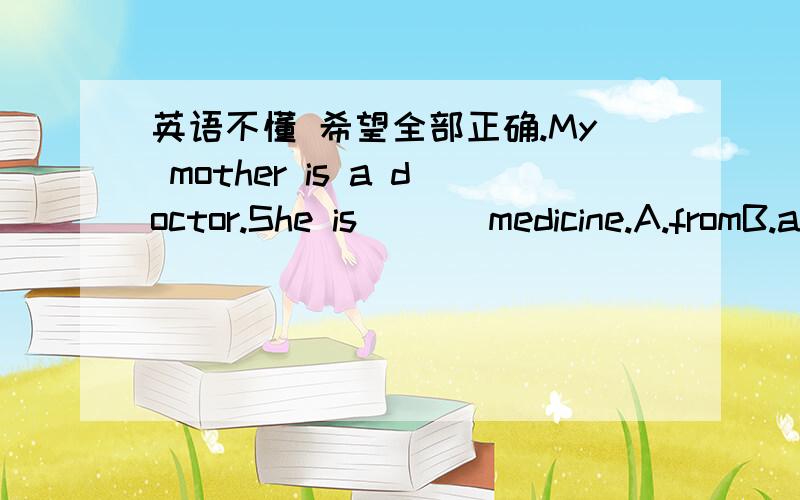 英语不懂 希望全部正确.My mother is a doctor.She is ( ) medicine.A.fromB.atC.in满分：2 分2.In redesigning the assembly line the engineer found it difficult to ____ his intention without adequate money.A.carry outB.look intoC.set asideD.c