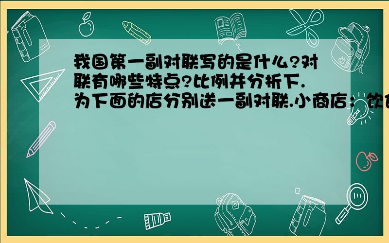 我国第一副对联写的是什么?对联有哪些特点?比例并分析下.为下面的店分别送一副对联.小商店：饮食店：美发店：