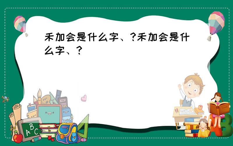 禾加会是什么字、?禾加会是什么字、?